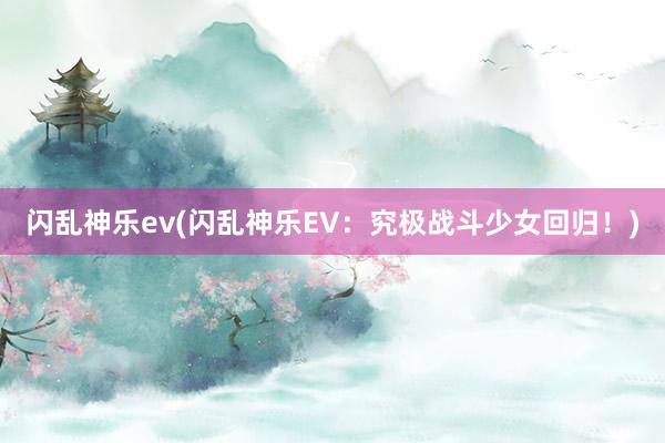 闪乱神乐ev(闪乱神乐EV：究极战斗少女回归！)